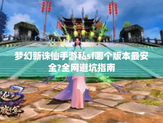 梦幻新诛仙手游私sf哪个版本最安全?全网避坑指南