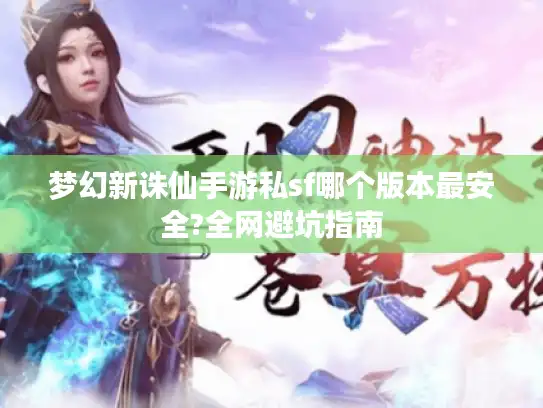 梦幻新诛仙手游私sf哪个版本最安全?全网避坑指南