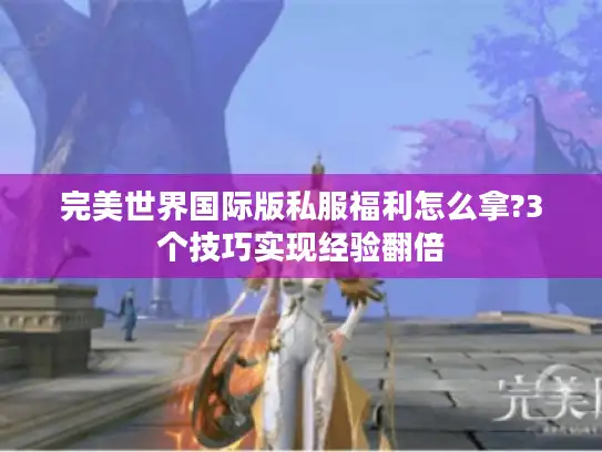 完美世界国际版私服福利怎么拿?3个技巧实现经验翻倍