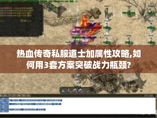 热血传奇私服道士加属性攻略,如何用3套方案突破战力瓶颈?