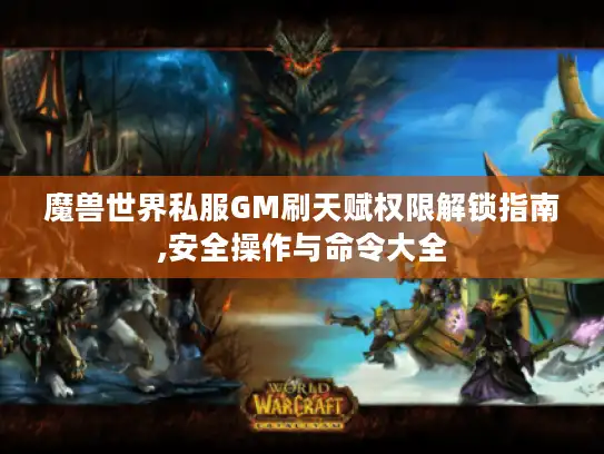 魔兽世界私服GM刷天赋权限解锁指南,安全操作与命令大全