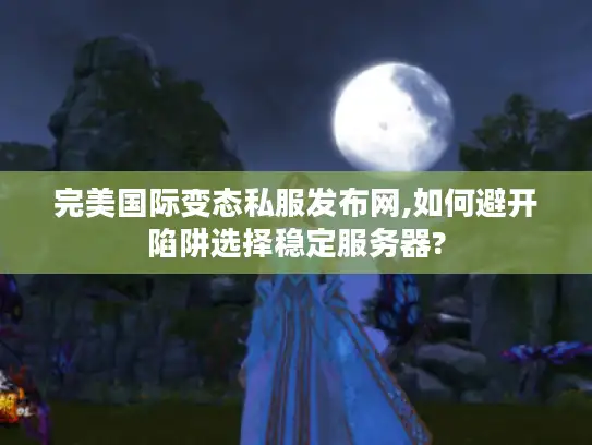 完美国际变态私服发布网,如何避开陷阱选择稳定服务器?