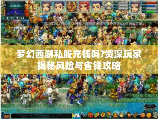 梦幻西游私服充钱吗?资深玩家揭秘风险与省钱攻略
