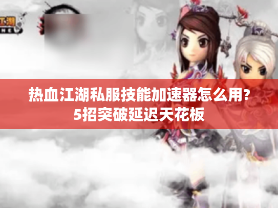 热血江湖私服技能加速器怎么用?5招突破延迟天花板