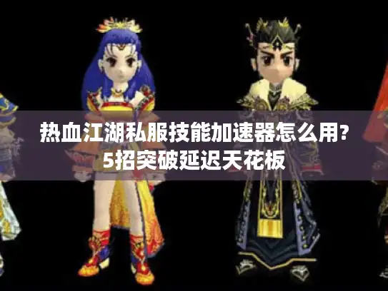 热血江湖私服技能加速器怎么用?5招突破延迟天花板