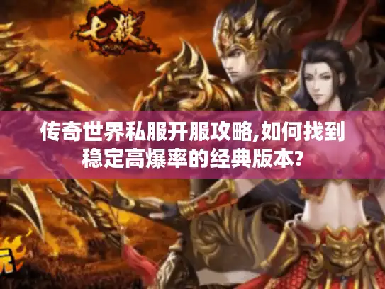 传奇世界私服开服攻略,如何找到稳定高爆率的经典版本?