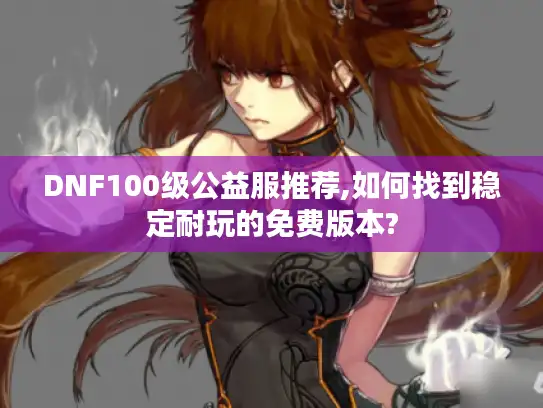 DNF100级公益服推荐,如何找到稳定耐玩的免费版本? DNF100级公益服推荐,如何找到稳定耐玩的免费版本?