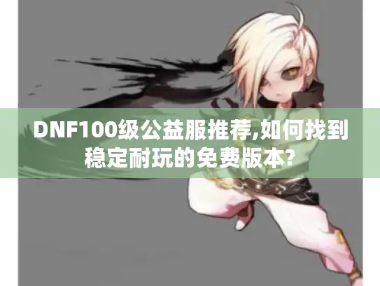 DNF100级公益服推荐,如何找到稳定耐玩的免费版本? DNF100级公益服推荐,如何找到稳定耐玩的免费版本?