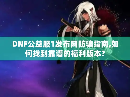DNF公益服1发布网防骗指南,如何找到靠谱的福利版本?