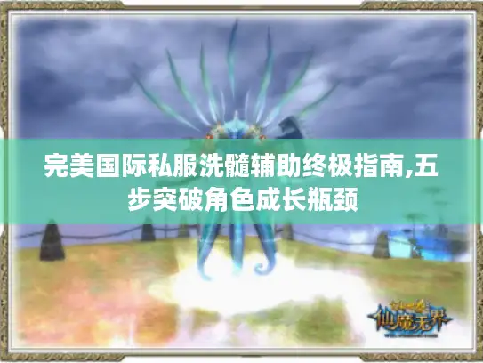 完美国际私服洗髓辅助终极指南,五步突破角色成长瓶颈 完美国际私服洗髓辅助终极指南,五步突破角色成长瓶颈