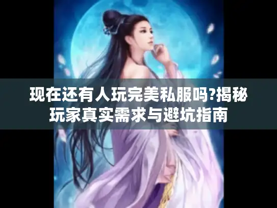 现在还有人玩完美私服吗?揭秘玩家真实需求与避坑指南 现在还有人玩完美私服吗?揭秘玩家真实需求与避坑指南