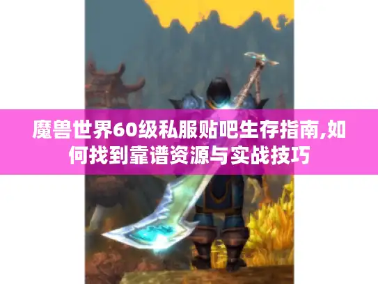 魔兽世界60级私服贴吧生存指南,如何找到靠谱资源与实战技巧