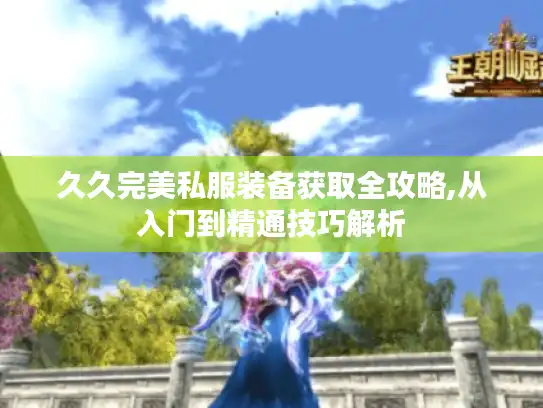 久久完美私服装备获取全攻略,从入门到精通技巧解析