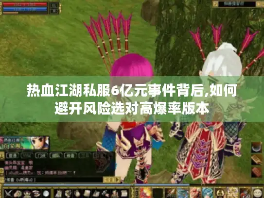 热血江湖私服6亿元事件背后,如何避开风险选对高爆率版本