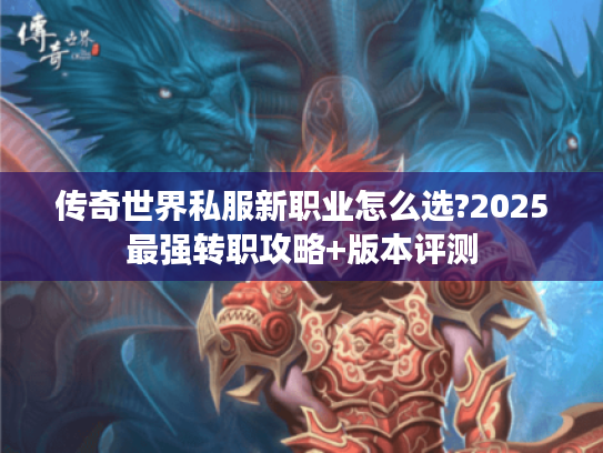传奇世界私服新职业怎么选?2025最强转职攻略+版本评测