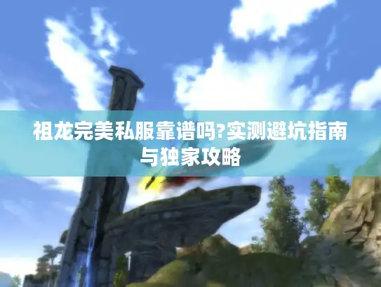 祖龙完美私服靠谱吗?实测避坑指南与独家攻略 祖龙完美私服靠谱吗?实测避坑指南与独家攻略