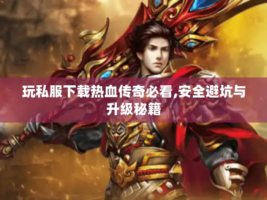 玩私服下载热血传奇必看,安全避坑与升级秘籍 玩私服下载热血传奇必看,安全避坑与升级秘籍