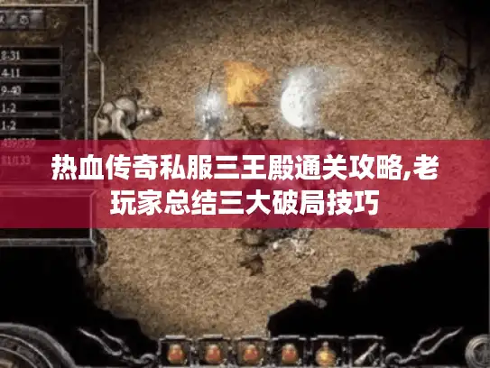 热血传奇私服三王殿通关攻略,老玩家总结三大破局技巧