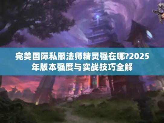 完美国际私服法师精灵强在哪?2025年版本强度与实战技巧全解