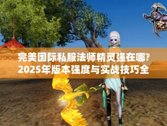 完美国际私服法师精灵强在哪?2025年版本强度与实战技巧全解