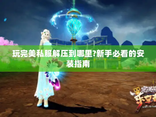 玩完美私服解压到哪里?新手必看的安装指南