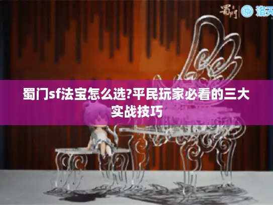 蜀门sf法宝怎么选?平民玩家必看的三大实战技巧