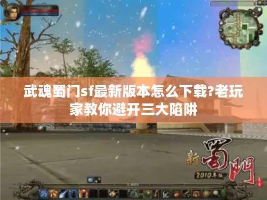 武魂蜀门sf最新版本怎么下载?老玩家教你避开三大陷阱