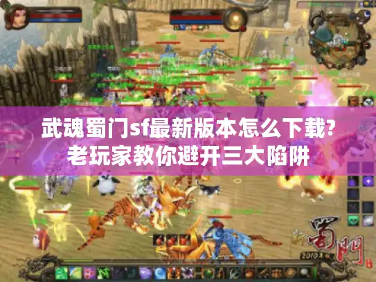 武魂蜀门sf最新版本怎么下载?老玩家教你避开三大陷阱