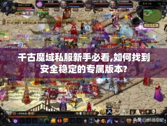 千古魔域私服新手必看,如何找到安全稳定的专属版本?