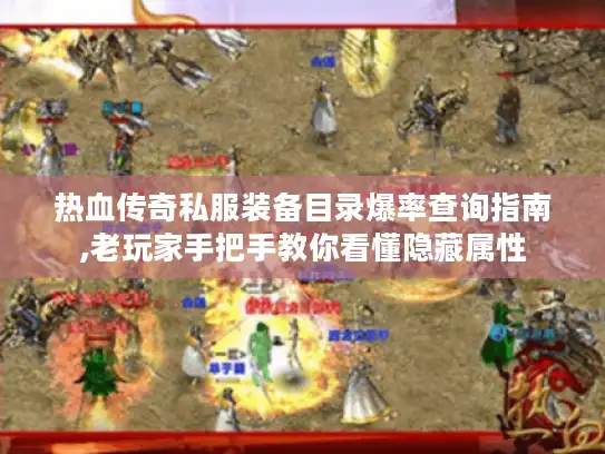 热血传奇私服装备目录爆率查询指南,老玩家手把手教你看懂隐藏属性