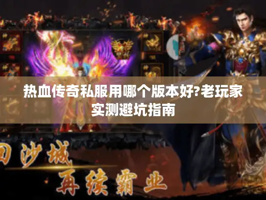 热血传奇私服用哪个版本好?老玩家实测避坑指南