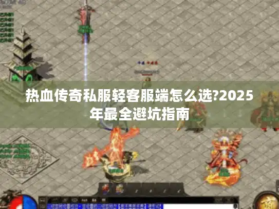 热血传奇私服轻客服端怎么选?2025年最全避坑指南