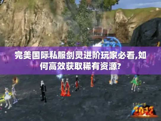 完美国际私服剑灵进阶玩家必看,如何高效获取稀有资源?