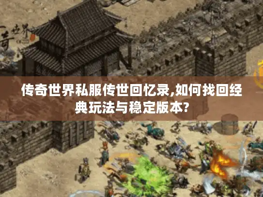 传奇世界私服传世回忆录,如何找回经典玩法与稳定版本? 传奇世界私服传世回忆录,如何找回经典玩法与稳定版本?