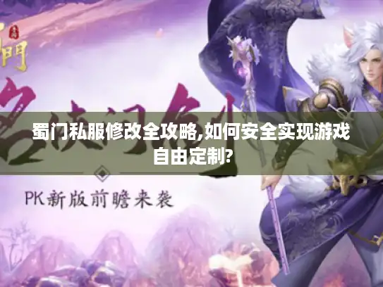 蜀门私服修改全攻略,如何安全实现游戏自由定制?