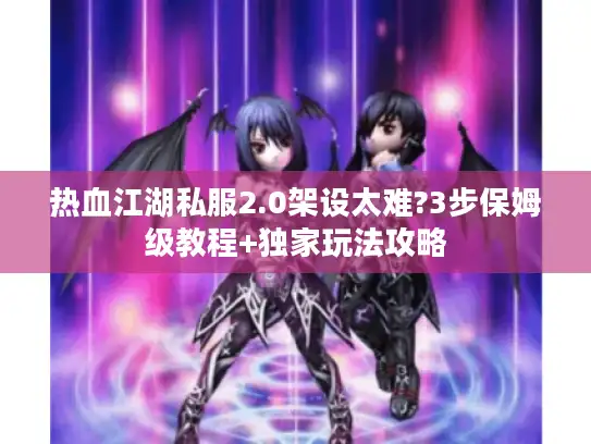 热血江湖私服2.0架设太难?3步保姆级教程+独家玩法攻略 热血江湖私服2.0架设太难?3步保姆级教程+独家玩法攻略