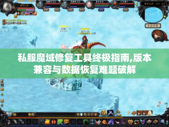 私服魔域修复工具终极指南,版本兼容与数据恢复难题破解