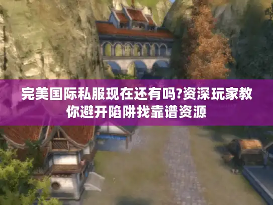完美国际私服现在还有吗?资深玩家教你避开陷阱找靠谱资源
