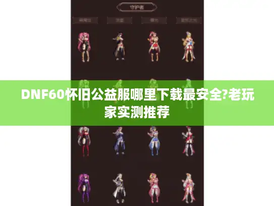 DNF60怀旧公益服哪里下载最安全?老玩家实测推荐