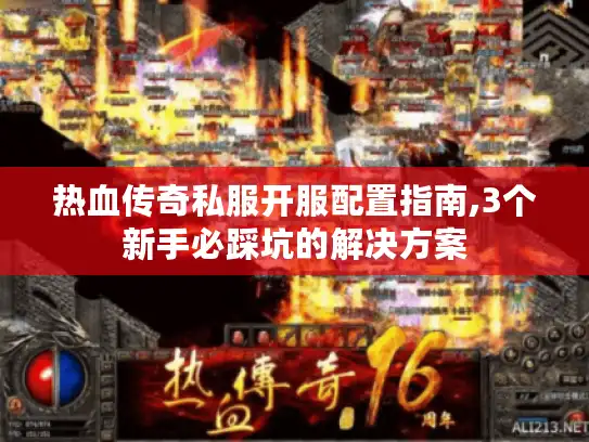 热血传奇私服开服配置指南,3个新手必踩坑的解决方案
