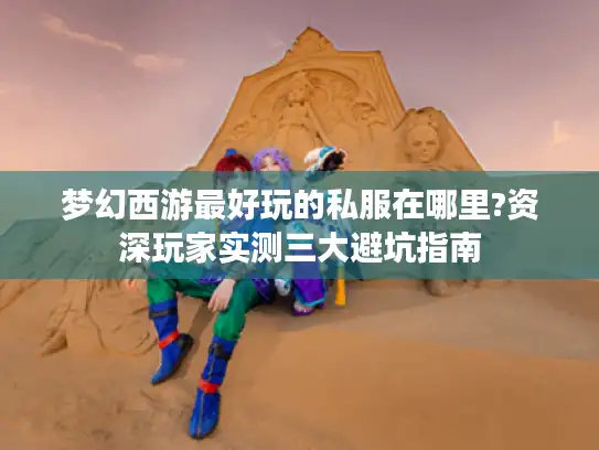 梦幻西游最好玩的私服在哪里?资深玩家实测三大避坑指南