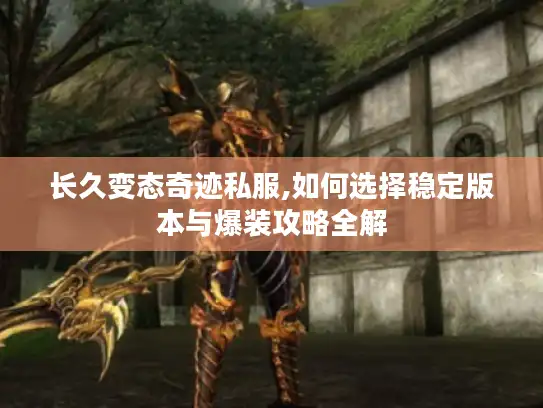长久变态奇迹私服,如何选择稳定版本与爆装攻略全解