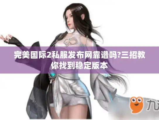 完美国际2私服发布网靠谱吗?三招教你找到稳定版本