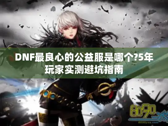 DNF最良心的公益服是哪个?5年玩家实测避坑指南 DNF最良心的公益服是哪个?5年玩家实测避坑指南