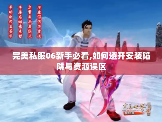 完美私服06新手必看,如何避开安装陷阱与资源误区