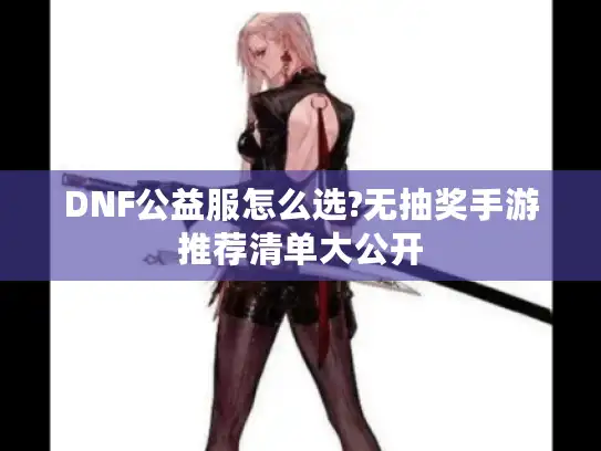 DNF公益服怎么选?无抽奖手游推荐清单大公开