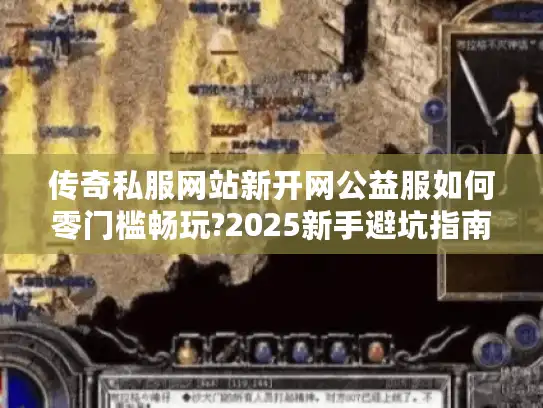 传奇私服网站新开网公益服如何零门槛畅玩?2025新手避坑指南