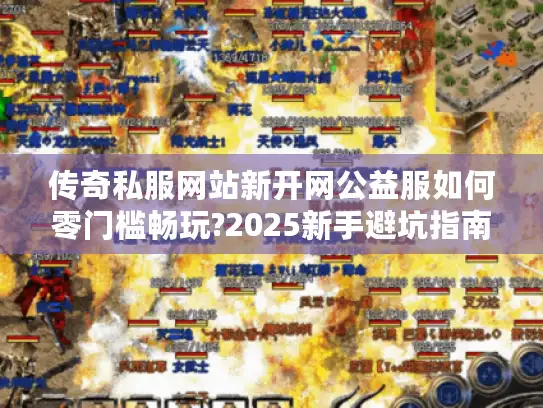 传奇私服网站新开网公益服如何零门槛畅玩?2025新手避坑指南
