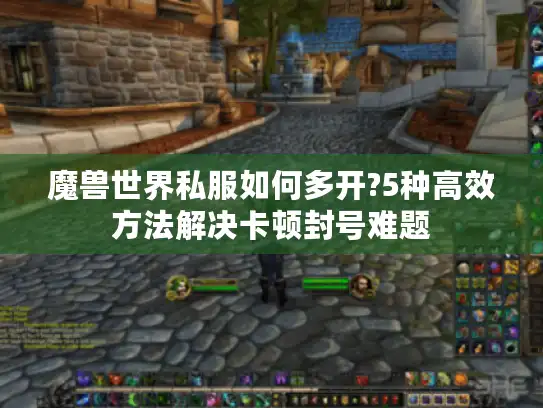魔兽世界私服如何多开?5种高效方法解决卡顿封号难题