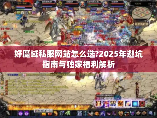 好魔域私服网站怎么选?2025年避坑指南与独家福利解析 好魔域私服网站怎么选?2025年避坑指南与独家福利解析